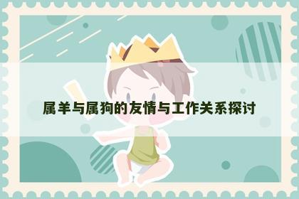 属羊与属狗的友情与工作关系探讨