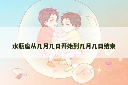 水瓶座从几月几日开始到几月几日结束