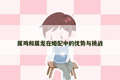 属鸡和属龙在婚配中的优势与挑战