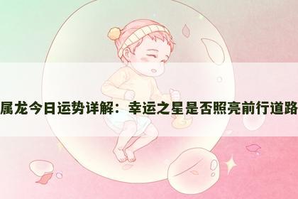 属龙今日运势详解：幸运之星是否照亮前行道路