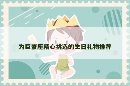 为巨蟹座精心挑选的生日礼物推荐