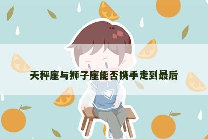 天秤座与狮子座能否携手走到最后