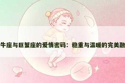 金牛座与巨蟹座的爱情密码：稳重与温暖的完美融合