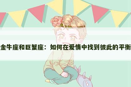 金牛座和巨蟹座：如何在爱情中找到彼此的平衡