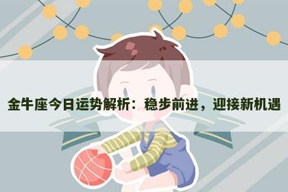 金牛座今日运势解析：稳步前进，迎接新机遇