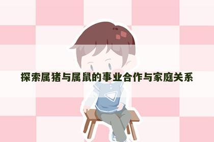 探索属猪与属鼠的事业合作与家庭关系