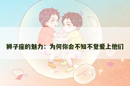 狮子座的魅力：为何你会不知不觉爱上他们