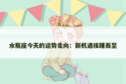 水瓶座今天的运势走向：新机遇接踵而至