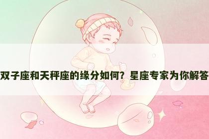 双子座和天秤座的缘分如何？星座专家为你解答