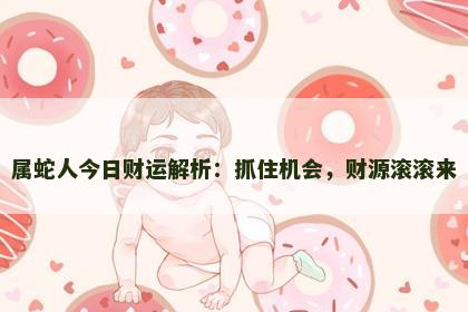 属蛇人今日财运解析：抓住机会，财源滚滚来