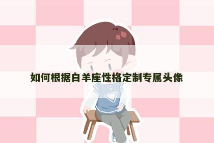 如何根据白羊座性格定制专属头像