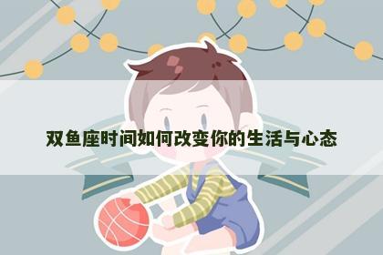 双鱼座时间如何改变你的生活与心态