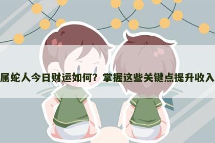 属蛇人今日财运如何？掌握这些关键点提升收入