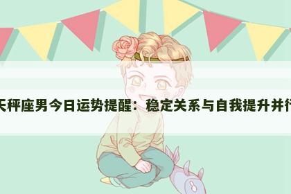 天秤座男今日运势提醒：稳定关系与自我提升并行