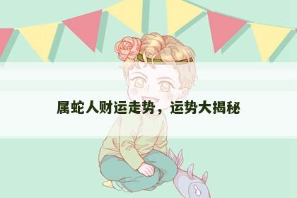 属蛇人财运走势，运势大揭秘