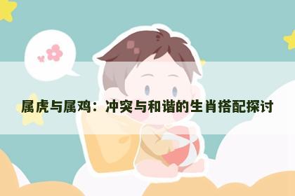 属虎与属鸡：冲突与和谐的生肖搭配探讨