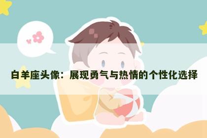白羊座头像：展现勇气与热情的个性化选择