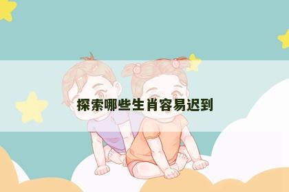 探索哪些生肖容易迟到