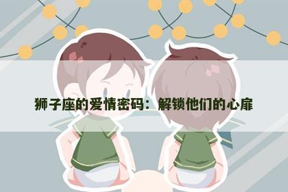 狮子座的爱情密码：解锁他们的心扉