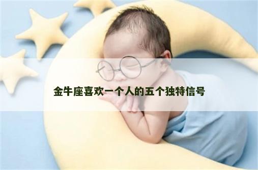 金牛座喜欢一个人的五个独特信号