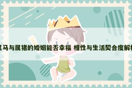 属马与属猪的婚姻能否幸福 相性与生活契合度解析