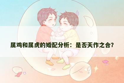 属鸡和属虎的婚配分析：是否天作之合？