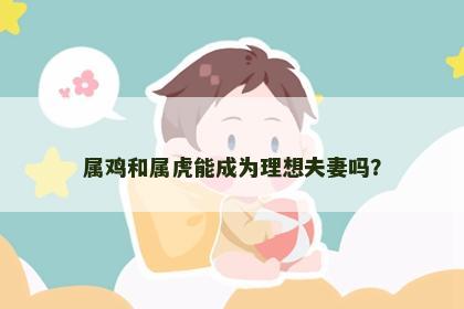 属鸡和属虎能成为理想夫妻吗？
