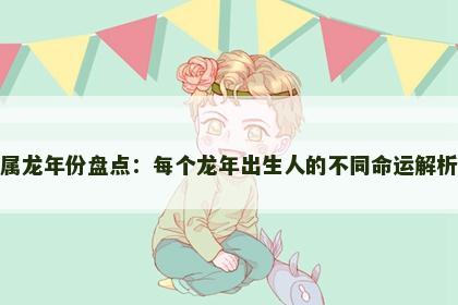 属龙年份盘点：每个龙年出生人的不同命运解析