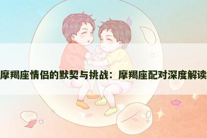 摩羯座情侣的默契与挑战：摩羯座配对深度解读