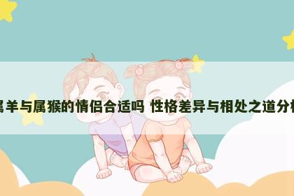 属羊与属猴的情侣合适吗 性格差异与相处之道分析