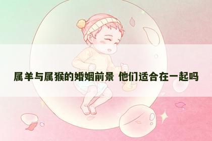 属羊与属猴的婚姻前景 他们适合在一起吗