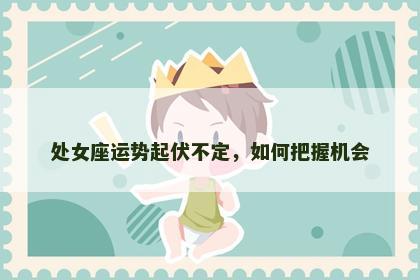 处女座运势起伏不定，如何把握机会