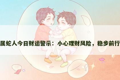 属蛇人今日财运警示：小心理财风险，稳步前行