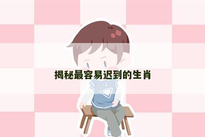 揭秘最容易迟到的生肖
