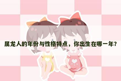 属龙人的年份与性格特点，你出生在哪一年？