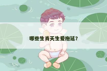 哪些生肖天生爱拖延？