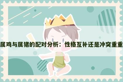 属鸡与属猪的配对分析：性格互补还是冲突重重