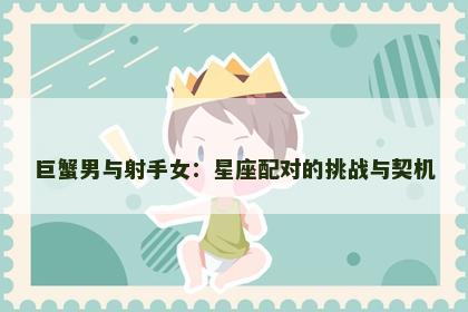 巨蟹男与射手女：星座配对的挑战与契机