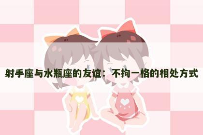 射手座与水瓶座的友谊：不拘一格的相处方式