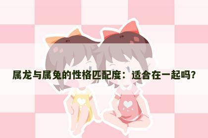 属龙与属兔的性格匹配度：适合在一起吗？
