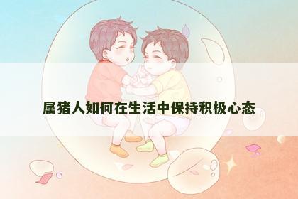 属猪人如何在生活中保持积极心态
