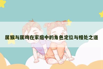 属猴与属鸡在家庭中的角色定位与相处之道