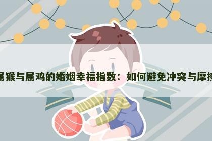 属猴与属鸡的婚姻幸福指数：如何避免冲突与摩擦