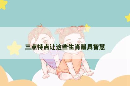 三点特点让这些生肖最具智慧