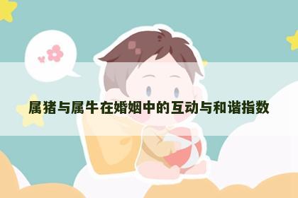属猪与属牛在婚姻中的互动与和谐指数