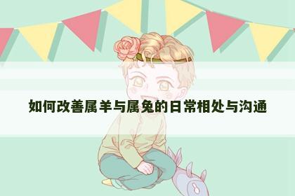 如何改善属羊与属兔的日常相处与沟通