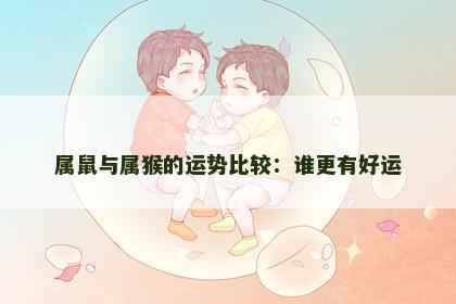属鼠与属猴的运势比较：谁更有好运