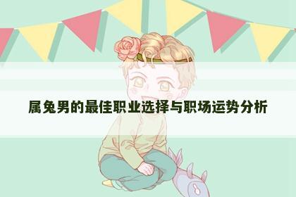 属兔男的最佳职业选择与职场运势分析