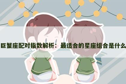 巨蟹座配对指数解析：最适合的星座组合是什么