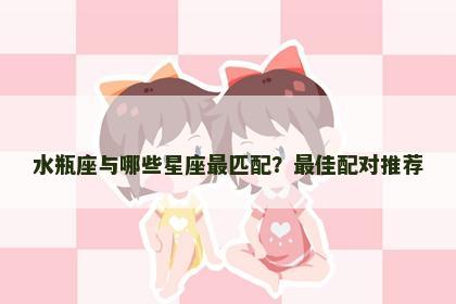 水瓶座与哪些星座最匹配？最佳配对推荐